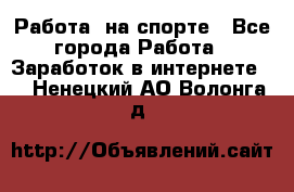 Работа  на спорте - Все города Работа » Заработок в интернете   . Ненецкий АО,Волонга д.